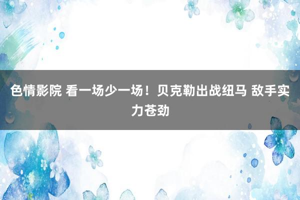   色情影院 看一场少一场！贝克勒出战纽马 敌手实力苍劲