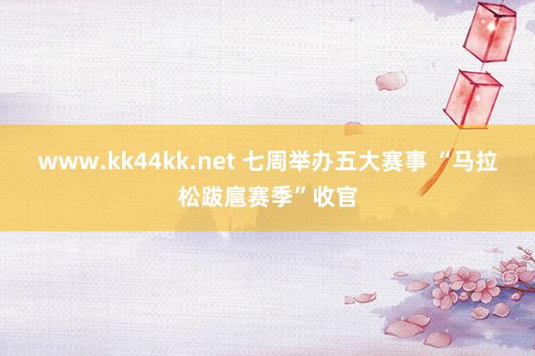   www.kk44kk.net 七周举办五大赛事 “马拉松跋扈赛季”收官