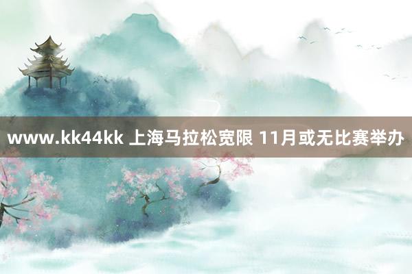   www.kk44kk 上海马拉松宽限 11月或无比赛举办