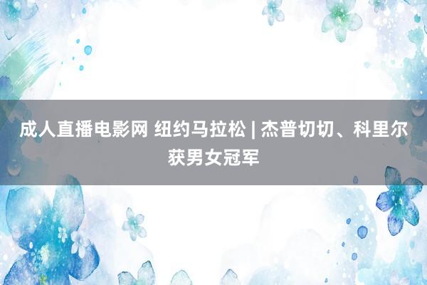   成人直播电影网 纽约马拉松 | 杰普切切、科里尔获男女冠军