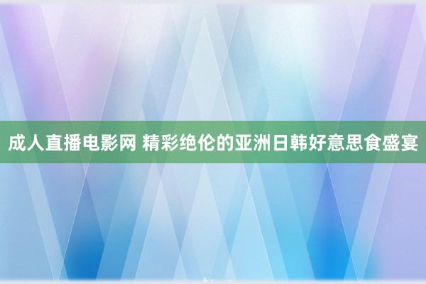   成人直播电影网 精彩绝伦的亚洲日韩好意思食盛宴