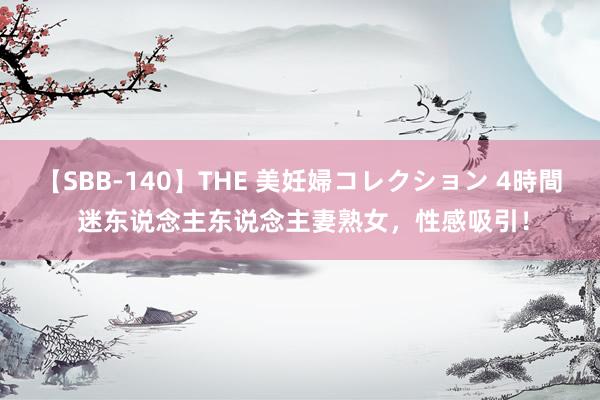   【SBB-140】THE 美妊婦コレクション 4時間 迷东说念主东说念主妻熟女，性感吸引！