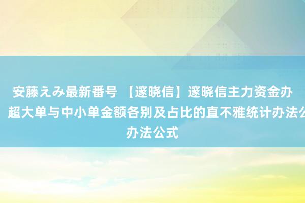   安藤えみ最新番号 【邃晓信】邃晓信主力资金办法：超大单与中小单金额各别及占比的直不雅统计办法公式