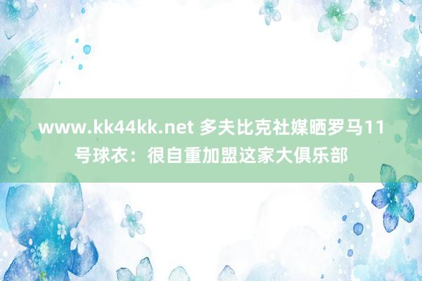   www.kk44kk.net 多夫比克社媒晒罗马11号球衣：很自重加盟这家大俱乐部