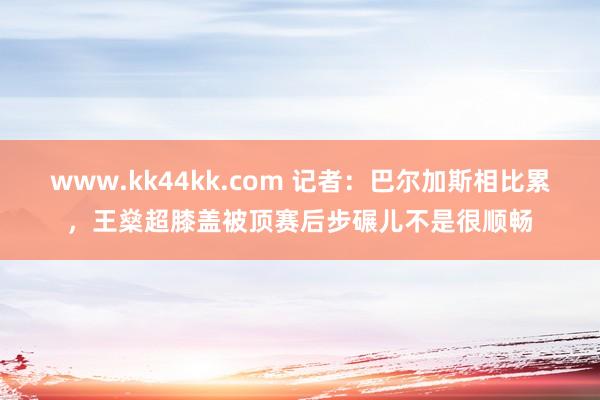   www.kk44kk.com 记者：巴尔加斯相比累，王燊超膝盖被顶赛后步碾儿不是很顺畅