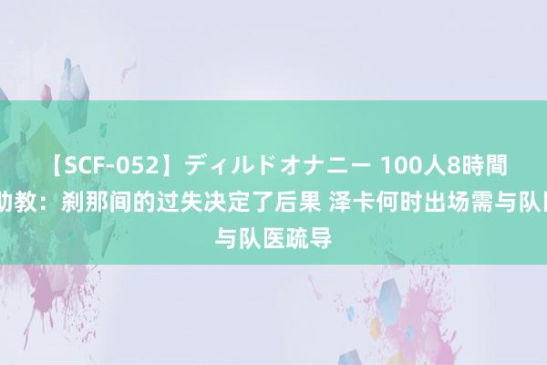   【SCF-052】ディルドオナニー 100人8時間 泰山助教：刹那间的过失决定了后果 泽卡何时出场需与队医疏导