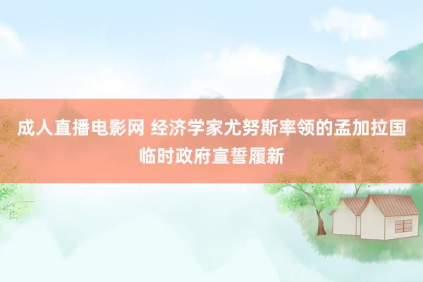   成人直播电影网 经济学家尤努斯率领的孟加拉国临时政府宣誓履新