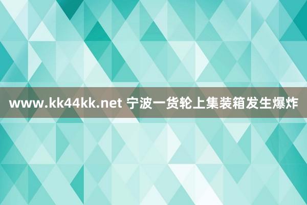   www.kk44kk.net 宁波一货轮上集装箱发生爆炸