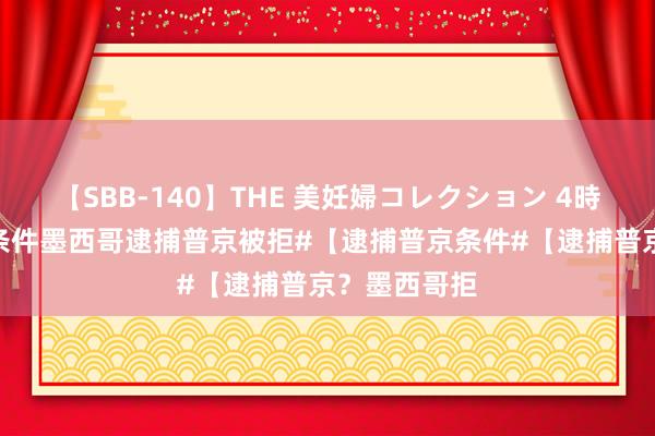   【SBB-140】THE 美妊婦コレクション 4時間 #乌克兰条件墨西哥逮捕普京被拒#【逮捕普京条件#【逮捕普京？墨西哥拒