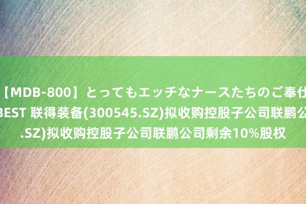   【MDB-800】とってもエッチなナースたちのご奉仕SEX 30人4時間BEST 联得装备(300545.SZ)拟收购控股子公司联鹏公司剩余10%股权