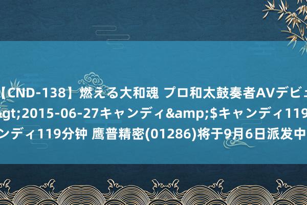   【CND-138】燃える大和魂 プロ和太鼓奏者AVデビュー 如月ユナ</a>2015-06-27キャンディ&$キャンディ119分钟 鹰普精密(01286)将于9月6日派发中期股息每股0.08港元