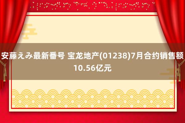   安藤えみ最新番号 宝龙地产(01238)7月合约销售额10.56亿元