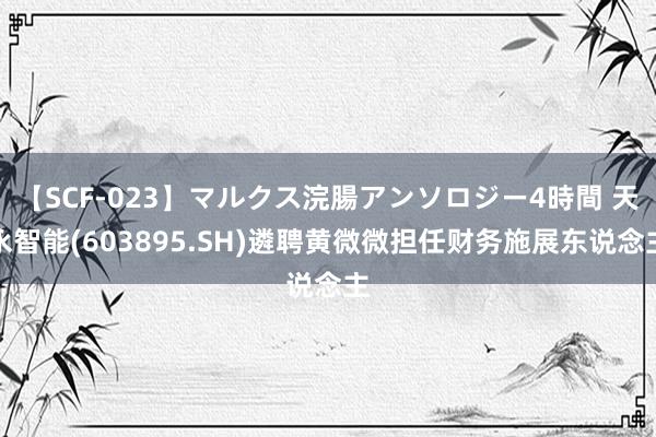   【SCF-023】マルクス浣腸アンソロジー4時間 天永智能(603895.SH)遴聘黄微微担任财务施展东说念主