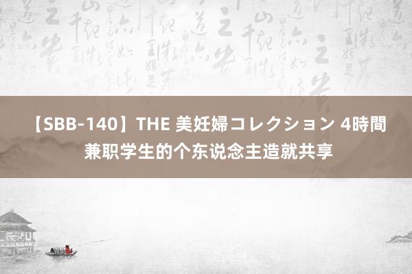   【SBB-140】THE 美妊婦コレクション 4時間 兼职学生的个东说念主造就共享