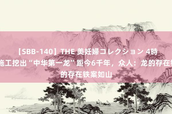   【SBB-140】THE 美妊婦コレクション 4時間 工地施工挖出“中华第一龙”距今6千年，众人：龙的存在铁案如山