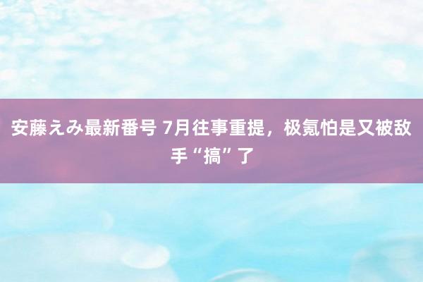   安藤えみ最新番号 7月往事重提，极氪怕是又被敌手“搞”了