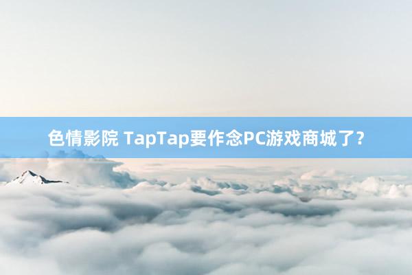   色情影院 TapTap要作念PC游戏商城了？