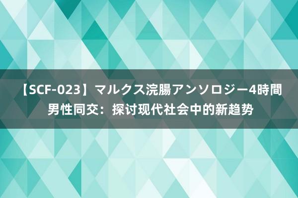   【SCF-023】マルクス浣腸アンソロジー4時間 男性同交：探讨现代社会中的新趋势