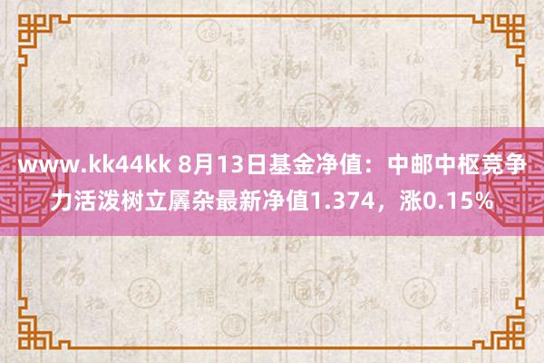   www.kk44kk 8月13日基金净值：中邮中枢竞争力活泼树立羼杂最新净值1.374，涨0.15%