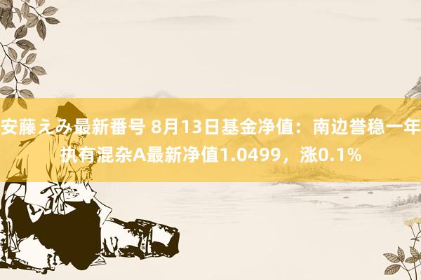   安藤えみ最新番号 8月13日基金净值：南边誉稳一年执有混杂A最新净值1.0499，涨0.1%