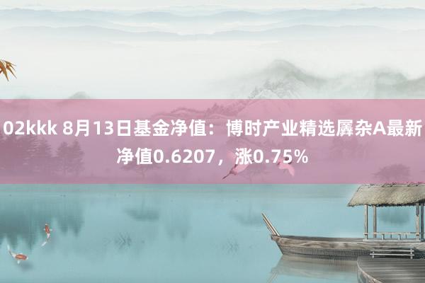   02kkk 8月13日基金净值：博时产业精选羼杂A最新净值0.6207，涨0.75%