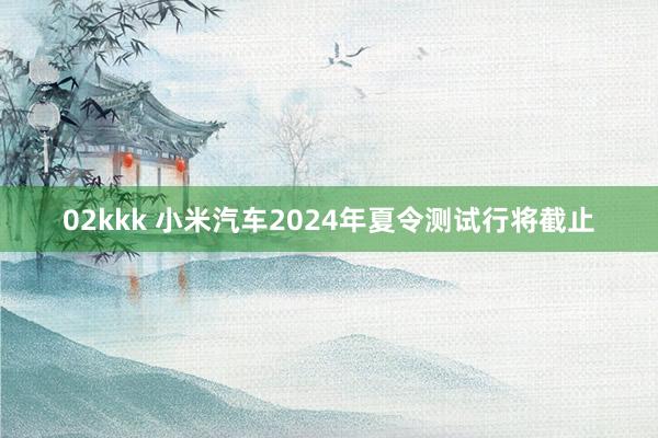   02kkk 小米汽车2024年夏令测试行将截止