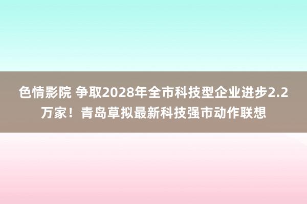   色情影院 争取2028年全市科技型企业进步2.2万家！青岛草拟最新科技强市动作联想