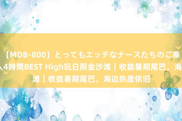   【MDB-800】とってもエッチなナースたちのご奉仕SEX 30人4時間BEST High玩日照金沙滩｜收拢暑期尾巴，海边热度依旧