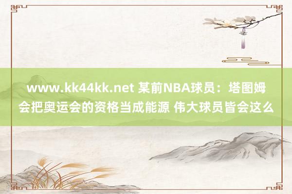   www.kk44kk.net 某前NBA球员：塔图姆会把奥运会的资格当成能源 伟大球员皆会这么