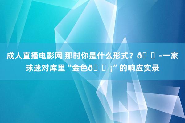   成人直播电影网 那时你是什么形式？?一家球迷对库里“金色?”的响应实录