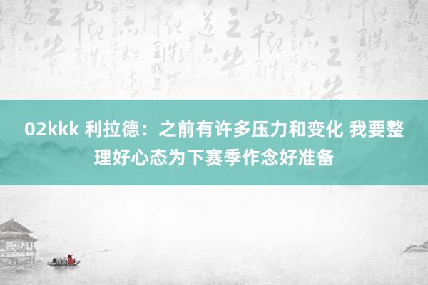   02kkk 利拉德：之前有许多压力和变化 我要整理好心态为下赛季作念好准备