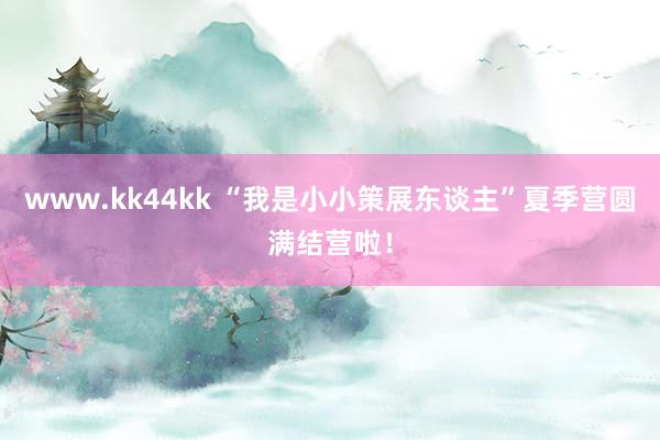   www.kk44kk “我是小小策展东谈主”夏季营圆满结营啦！