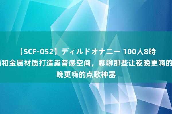   【SCF-052】ディルドオナニー 100人8時間 用镜面和金属材质打造曩昔感空间，聊聊那些让夜晚更嗨的点歌神器