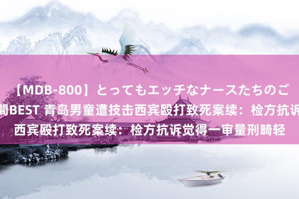   【MDB-800】とってもエッチなナースたちのご奉仕SEX 30人4時間BEST 青岛男童遭技击西宾殴打致死案续：检方抗诉觉得一审量刑畸轻