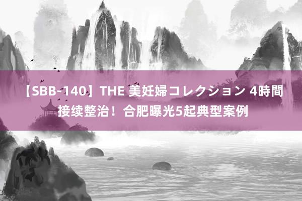   【SBB-140】THE 美妊婦コレクション 4時間 接续整治！合肥曝光5起典型案例