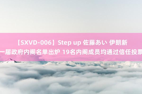   【SXVD-006】Step up 佐藤あい 伊朗新一届政府内阁名单出炉 19名内阁成员均通过信任投票