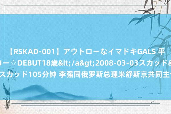   【RSKAD-001】アウトローなイマドキGALS 平成生まれ アウトロー☆DEBUT18歳</a>2008-03-03スカッド&$スカッド105分钟 李强同俄罗斯总理米舒斯京共同主合手中俄总理第二十九次按时会晤