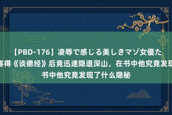   【PBD-176】凌辱で感じる美しきマゾ女優たち8時間 尹喜得《谈德经》后竟迅速隐退深山，在书中他究竟发现了什么隐秘