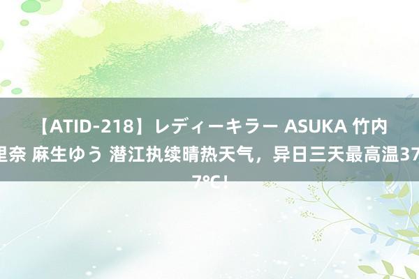   【ATID-218】レディーキラー ASUKA 竹内紗里奈 麻生ゆう 潜江执续晴热天气，异日三天最高温37℃！