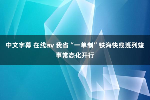   中文字幕 在线av 我省“一单制”铁海快线班列竣事常态化开行