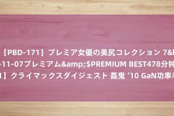   【PBD-171】プレミア女優の美尻コレクション 7</a>2012-11-07プレミアム&$PREMIUM BEST478分钟【ADVSR-021】クライマックスダイジェスト 姦鬼 ’10 GaN功率半导体商场发展提速, 行业首波整合潮出现