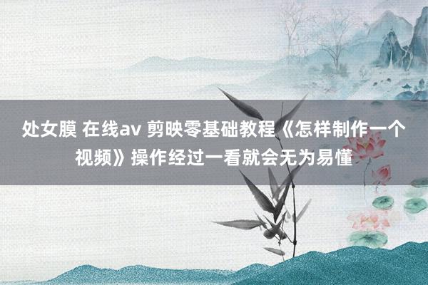   处女膜 在线av 剪映零基础教程《怎样制作一个视频》操作经过一看就会无为易懂