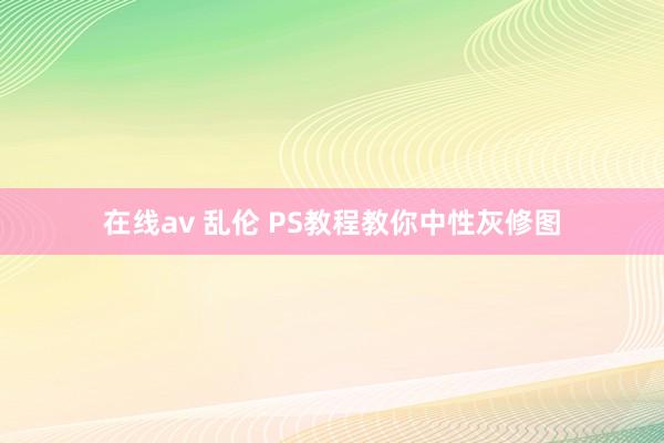   在线av 乱伦 PS教程教你中性灰修图