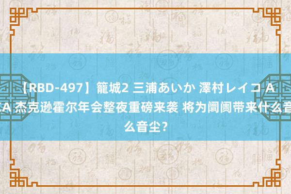   【RBD-497】籠城2 三浦あいか 澤村レイコ ASUKA 杰克逊霍尔年会整夜重磅来袭 将为阛阓带来什么音尘？