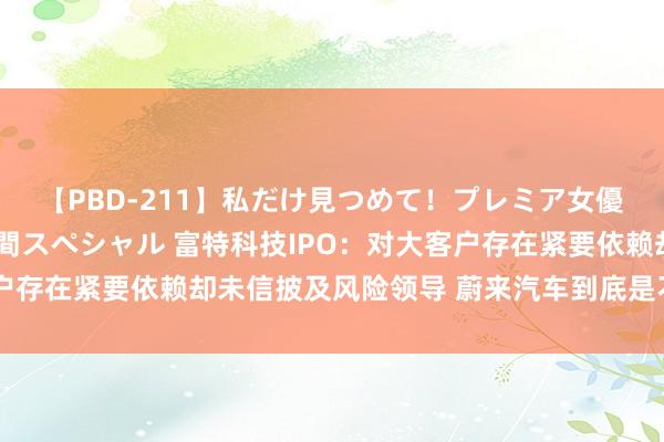   【PBD-211】私だけ見つめて！プレミア女優と主観でセックス8時間スペシャル 富特科技IPO：对大客户存在紧要依赖却未信披及风险领导 蔚来汽车到底是不是关联方？