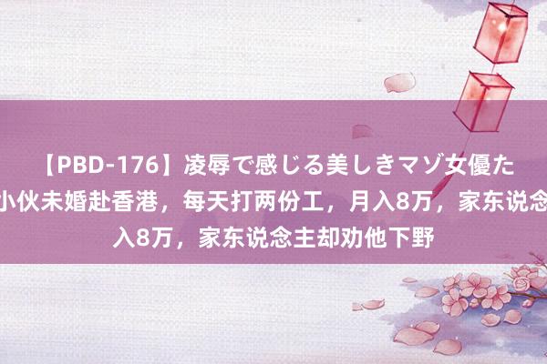   【PBD-176】凌辱で感じる美しきマゾ女優たち8時間 广东小伙未婚赴香港，每天打两份工，月入8万，家东说念主却劝他下野