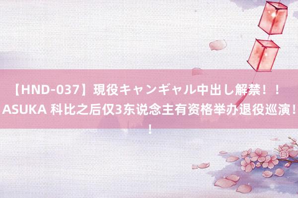   【HND-037】現役キャンギャル中出し解禁！！ ASUKA 科比之后仅3东说念主有资格举办退役巡演！