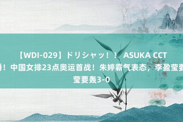   【WDI-029】ドリシャッ！！ ASUKA CCTV5直播！中国女排23点奥运首战！朱婷霸气表态，李盈莹要轰3-0