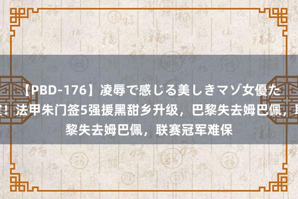   【PBD-176】凌辱で感じる美しきマゾ女優たち8時間 官宣！法甲朱门签5强援黑甜乡升级，巴黎失去姆巴佩，联赛冠军难保