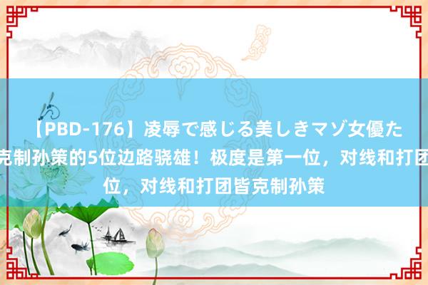   【PBD-176】凌辱で感じる美しきマゾ女優たち8時間 最克制孙策的5位边路骁雄！极度是第一位，对线和打团皆克制孙策